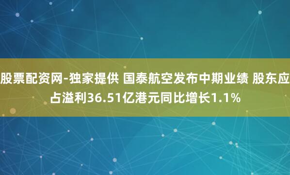 股票配资网-独家提供 国泰航空发布中期业绩 股东应占溢利36.51亿港元同比增长1.1%