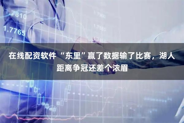 在线配资软件 “东里”赢了数据输了比赛，湖人距离争冠还差个浓眉