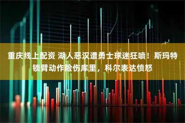 重庆线上配资 湖人恶汉遭勇士球迷狂喷！斯玛特锁臂动作险伤库里，科尔表达愤怒