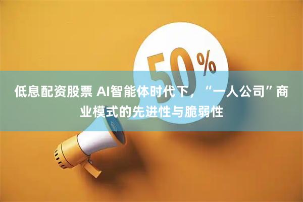 低息配资股票 AI智能体时代下，“一人公司”商业模式的先进性与脆弱性