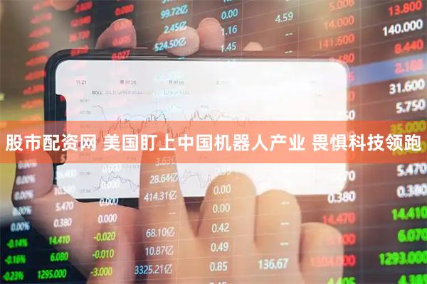 股市配资网 美国盯上中国机器人产业 畏惧科技领跑