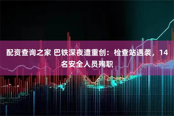 配资查询之家 巴铁深夜遭重创：检查站遇袭，14名安全人员殉职