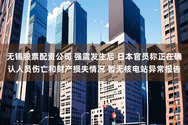 无锡股票配资公司 强震发生后 日本官员称正在确认人员伤亡和财产损失情况 暂无核电站异常报告