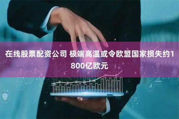 在线股票配资公司 极端高温或令欧盟国家损失约1800亿欧元