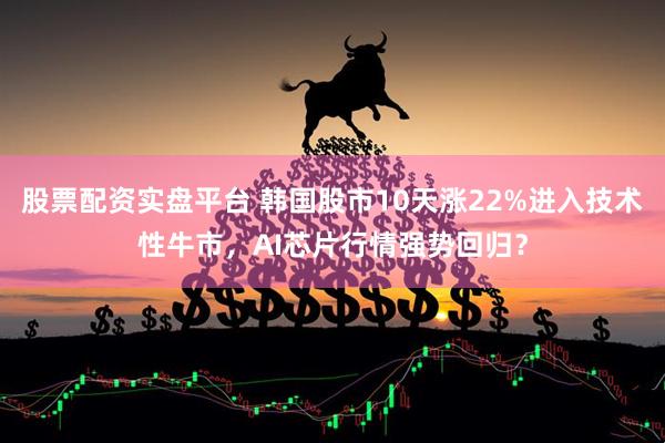 股票配资实盘平台 韩国股市10天涨22%进入技术性牛市，AI芯片行情强势回归？