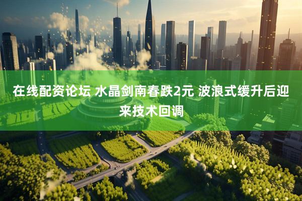 在线配资论坛 水晶剑南春跌2元 波浪式缓升后迎来技术回调