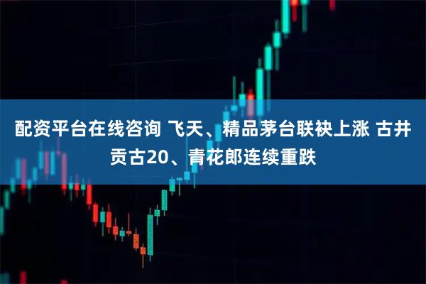 配资平台在线咨询 飞天、精品茅台联袂上涨 古井贡古20、青花郎连续重跌